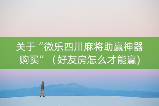 关于“微乐四川麻将助赢神器购买”（好友房怎么才能赢)