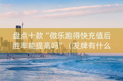 盘点十款“微乐跑得快充值后胜率能提高吗”（发牌有什么规律吗)
