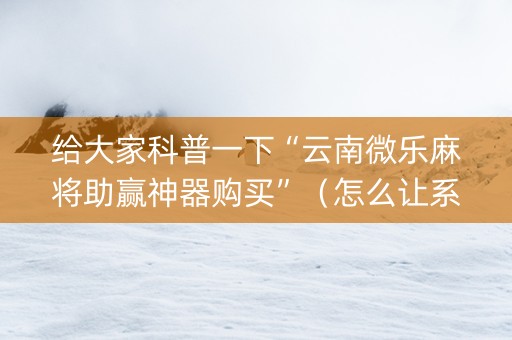 给大家科普一下“云南微乐麻将助赢神器购买”（怎么让系统给自己好牌)