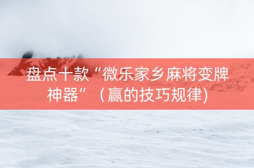 盘点十款“微乐家乡麻将变牌神器”（赢的技巧规律)