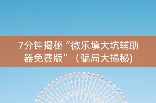 7分钟揭秘“微乐填大坑辅助器免费版”（骗局大揭秘)