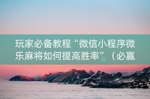 玩家必备教程“微信小程序微乐麻将如何提高胜率”（必赢神器)