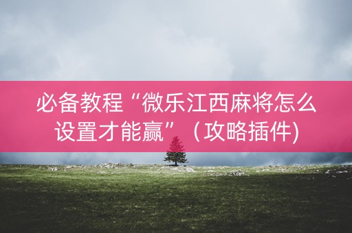 必备教程“微乐江西麻将怎么设置才能赢”（攻略插件)