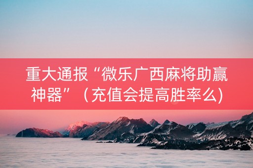 重大通报“微乐广西麻将助赢神器”（充值会提高胜率么)