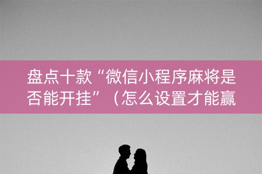 盘点十款“微信小程序麻将是否能开挂”（怎么设置才能赢)