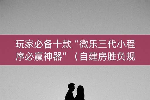 玩家必备十款“微乐三代小程序必赢神器”（自建房胜负规律)