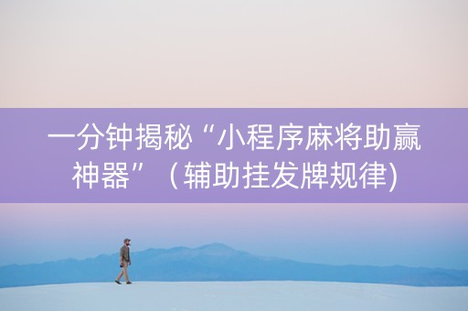 一分钟揭秘“小程序麻将助赢神器”（辅助挂发牌规律)