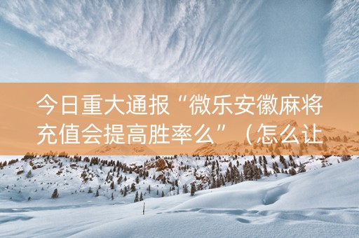 今日重大通报“微乐安徽麻将充值会提高胜率么”（怎么让系统给你发好牌)