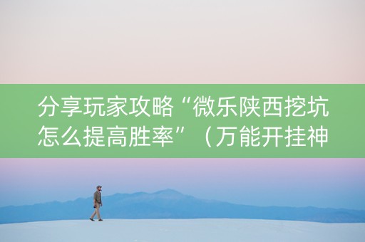 分享玩家攻略“微乐陕西挖坑怎么提高胜率”（万能开挂神器)