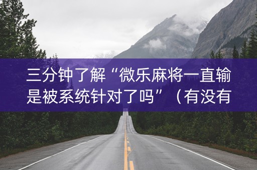 三分钟了解“微乐麻将一直输是被系统针对了吗”（有没有猫腻)