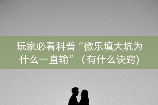 玩家必看科普“微乐填大坑为什么一直输”（有什么诀窍)