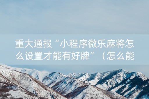 重大通报“小程序微乐麻将怎么设置才能有好牌”（怎么能让牌好一点)
