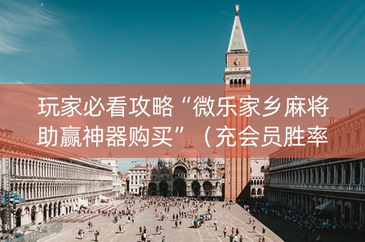玩家必看攻略“微乐家乡麻将助赢神器购买”（充会员胜率高)