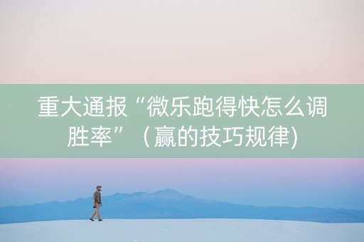 重大通报“微乐跑得快怎么调胜率”（赢的技巧规律)