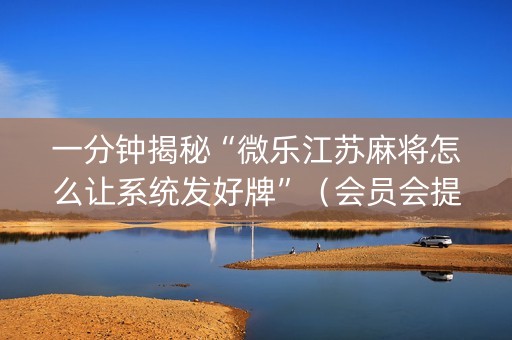 一分钟揭秘“微乐江苏麻将怎么让系统发好牌”（会员会提高胜率吗)