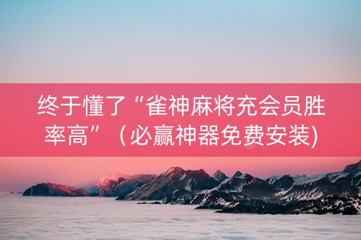 终于懂了“雀神麻将充会员胜率高”（必赢神器免费安装)