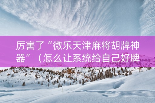 厉害了“微乐天津麻将胡牌神器”（怎么让系统给自己好牌)