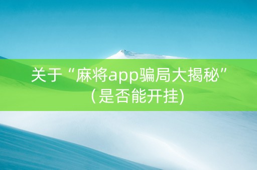 关于“麻将app骗局大揭秘”（是否能开挂)