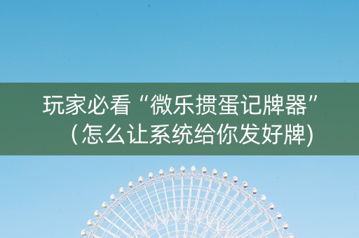 玩家必看“微乐掼蛋记牌器”（怎么让系统给你发好牌)