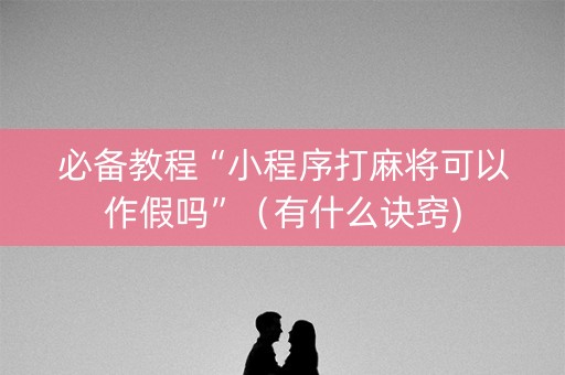 必备教程“小程序打麻将可以作假吗”（有什么诀窍)