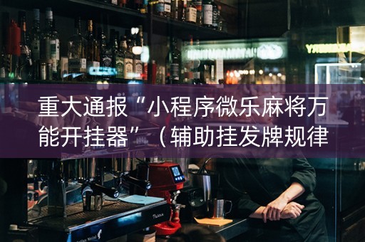重大通报“小程序微乐麻将万能开挂器”（辅助挂发牌规律)