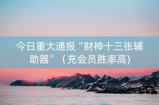 今日重大通报“财神十三张辅助器”（充会员胜率高)