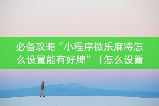必备攻略“小程序微乐麻将怎么设置能有好牌”（怎么设置能有好牌)