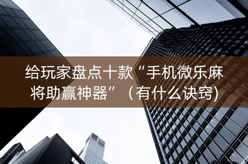 给玩家盘点十款“手机微乐麻将助赢神器”（有什么诀窍)