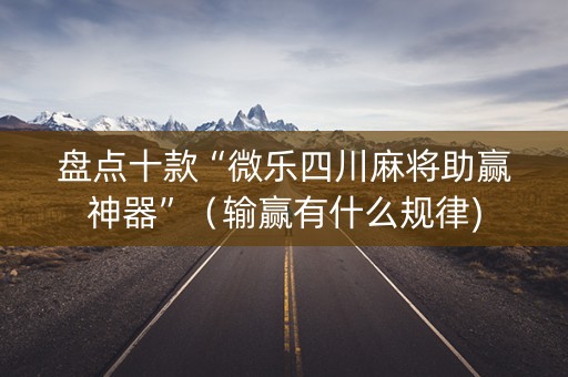 盘点十款“微乐四川麻将助赢神器”（输赢有什么规律)