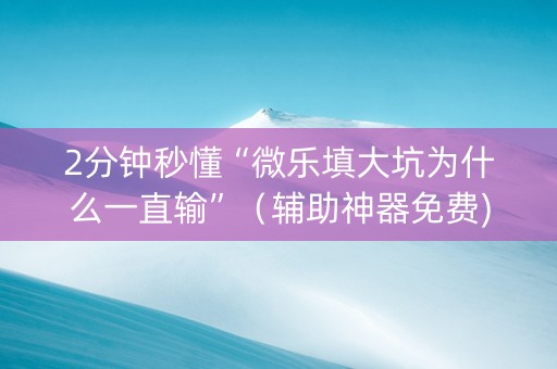 2分钟秒懂“微乐填大坑为什么一直输”（辅助神器免费)