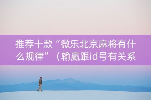 推荐十款“微乐北京麻将有什么规律”（输赢跟id号有关系吗)