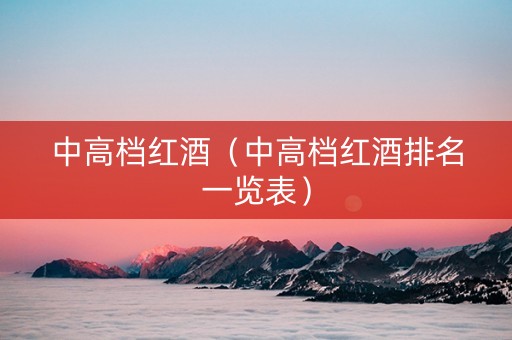 中高档红酒（中高档红酒排名一览表）