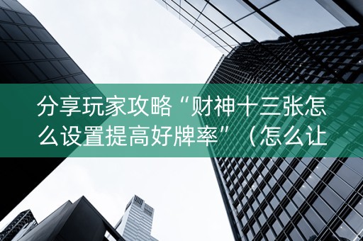 分享玩家攻略“财神十三张怎么设置提高好牌率”（怎么让系统给你发好牌)