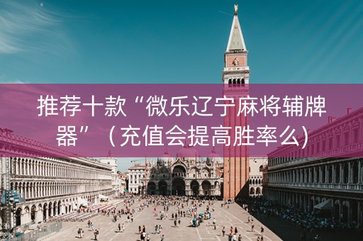 推荐十款“微乐辽宁麻将辅牌器”（充值会提高胜率么)