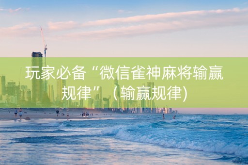 玩家必备“微信雀神麻将输赢规律”（输赢规律)
