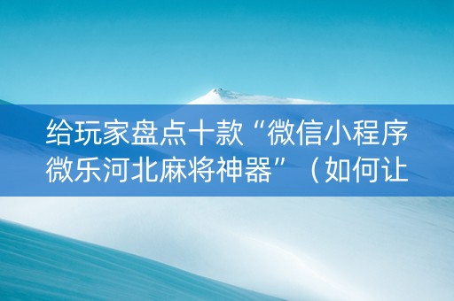 给玩家盘点十款“微信小程序微乐河北麻将神器”（如何让系统发好牌)