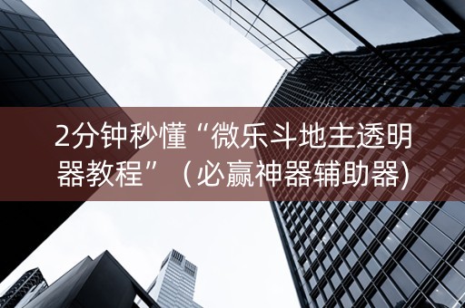 2分钟秒懂“微乐斗地主透明器教程”（必赢神器辅助器)