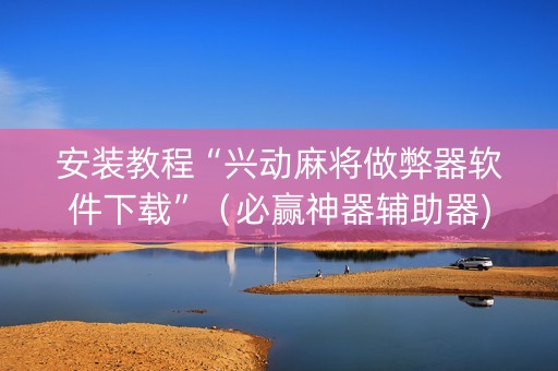 安装教程“兴动麻将做弊器软件下载”（必赢神器辅助器)