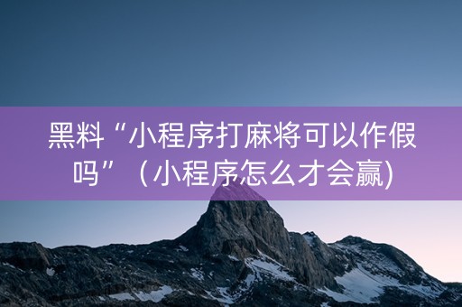 黑料“小程序打麻将可以作假吗”（小程序怎么才会赢)