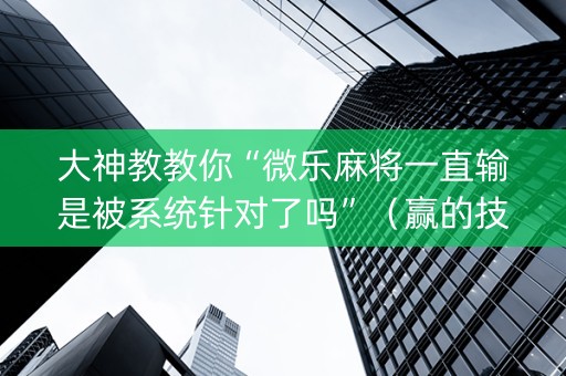 大神教教你“微乐麻将一直输是被系统针对了吗”（赢的技巧规律)