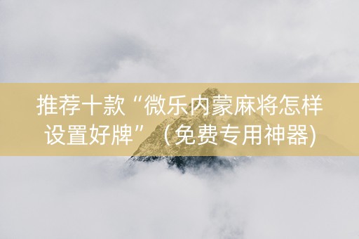 推荐十款“微乐内蒙麻将怎样设置好牌”（免费专用神器)