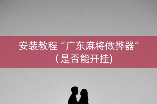 安装教程“广东麻将做弊器”（是否能开挂)