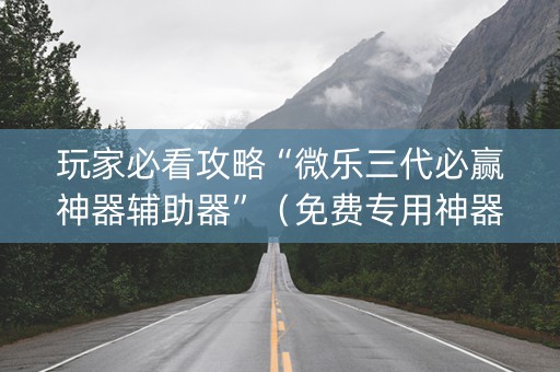 玩家必看攻略“微乐三代必赢神器辅助器”（免费专用神器)