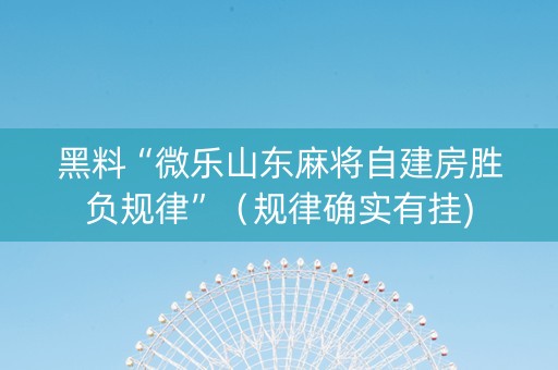 黑料“微乐山东麻将自建房胜负规律”（规律确实有挂)