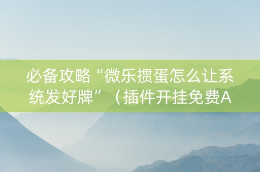必备攻略“微乐掼蛋怎么让系统发好牌”（插件开挂免费AI)