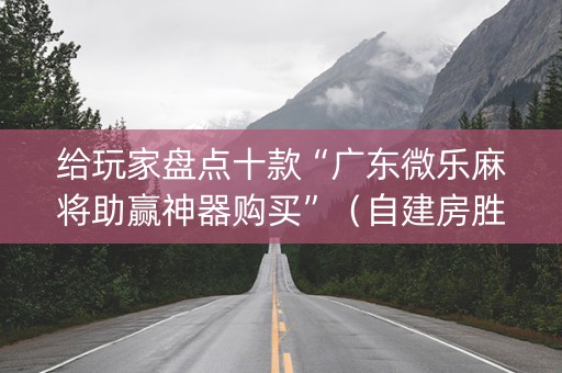 给玩家盘点十款“广东微乐麻将助赢神器购买”（自建房胜负规律)