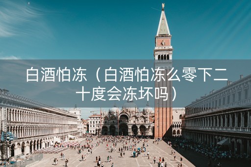 白酒怕冻（白酒怕冻么零下二十度会冻坏吗）