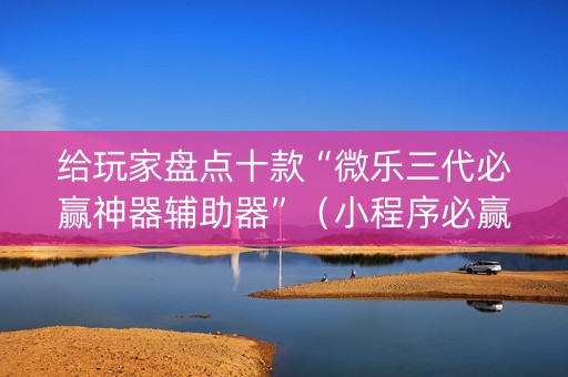 给玩家盘点十款“微乐三代必赢神器辅助器”（小程序必赢神器)
