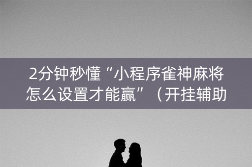 2分钟秒懂“小程序雀神麻将怎么设置才能赢”（开挂辅助器插件)