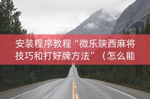 安装程序教程“微乐陕西麻将技巧和打好牌方法”（怎么能让牌好一点)